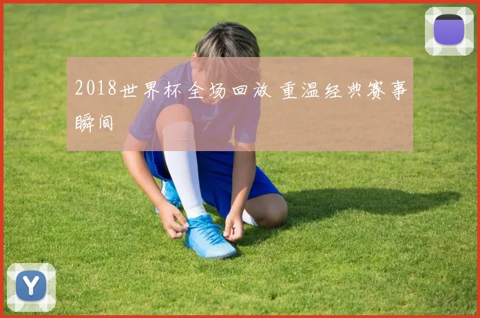 2018世界杯全场回放 重温经典赛事瞬间