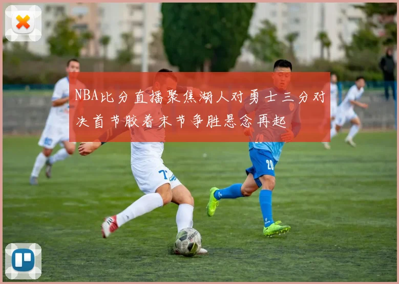 NBA比分直播聚焦湖人对勇士三分对决首节胶着末节争胜悬念再起