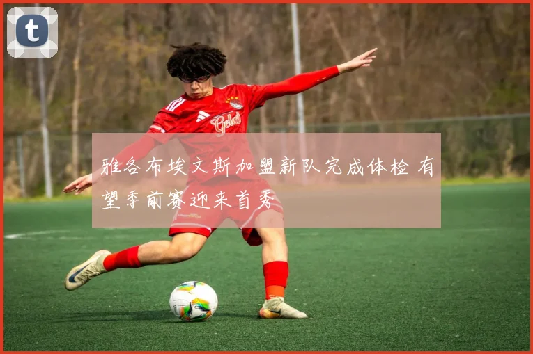 雅各布埃文斯加盟新队完成体检 有望季前赛迎来首秀