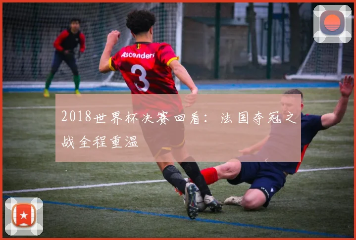 2018世界杯决赛回看：法国夺冠之战全程重温