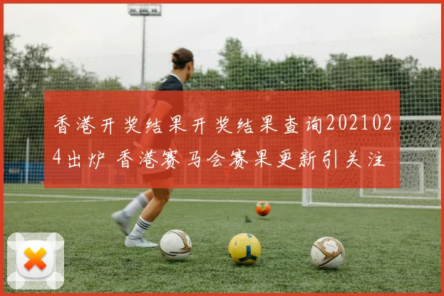 香港开奖结果开奖结果查询2021024出炉 香港赛马会赛果更新引关注