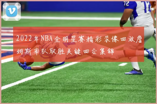 2022年NBA全明星赛精彩录像回放詹姆斯率队取胜关键回合集锦