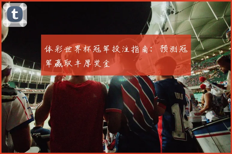 体彩世界杯冠军投注指南：预测冠军赢取丰厚奖金