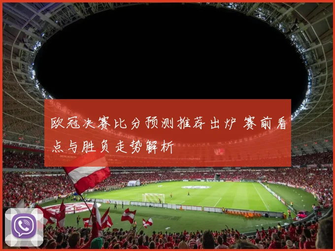 欧冠决赛比分预测推荐出炉 赛前看点与胜负走势解析