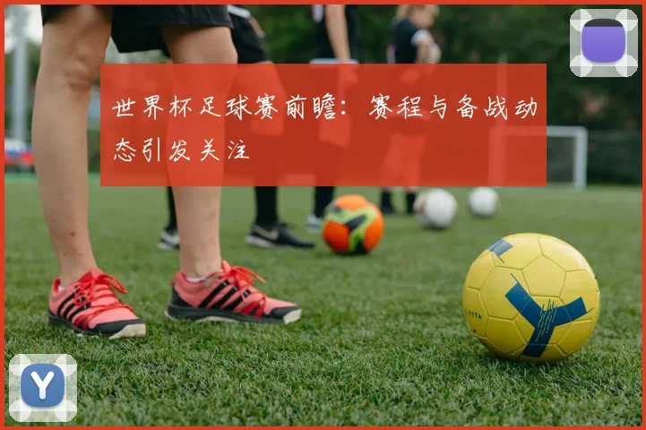 世界杯足球赛前瞻：赛程与备战动态引发关注