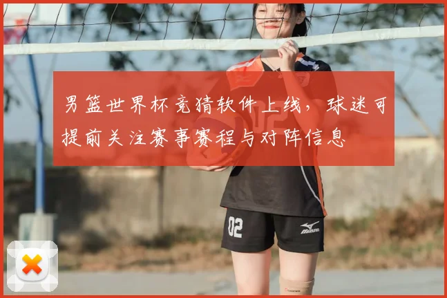 男篮世界杯竞猜软件上线，球迷可提前关注赛事赛程与对阵信息