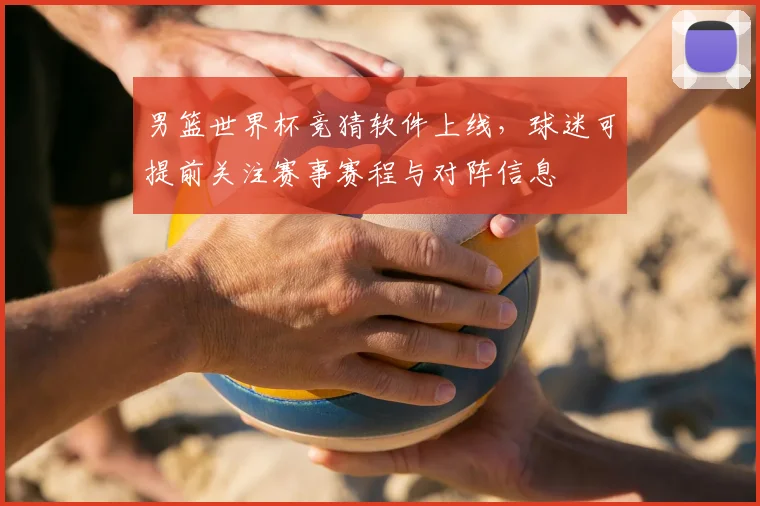 男篮世界杯竞猜软件上线，球迷可提前关注赛事赛程与对阵信息