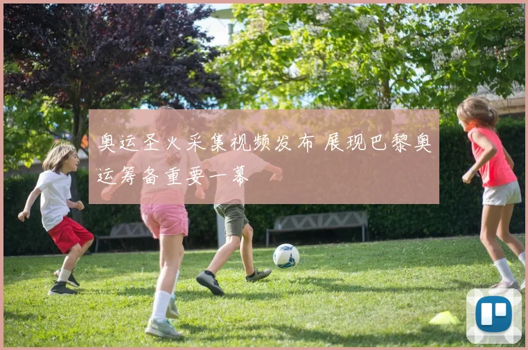 奥运圣火采集视频发布 展现巴黎奥运筹备重要一幕