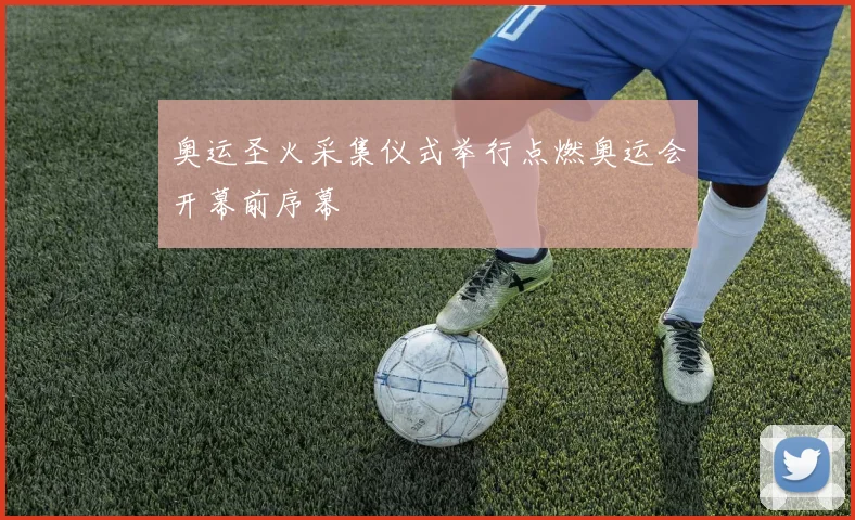 奥运圣火采集仪式举行点燃奥运会开幕前序幕