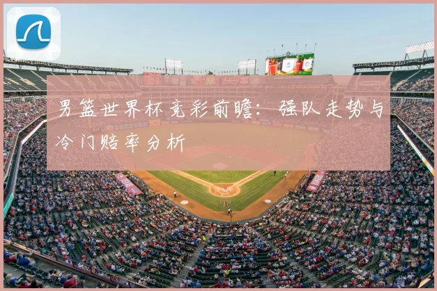 男篮世界杯竞彩前瞻：强队走势与冷门赔率分析