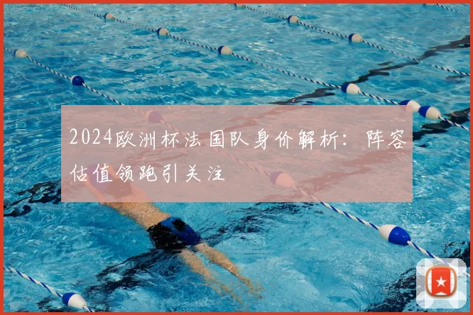 2024欧洲杯法国队身价解析：阵容估值领跑引关注