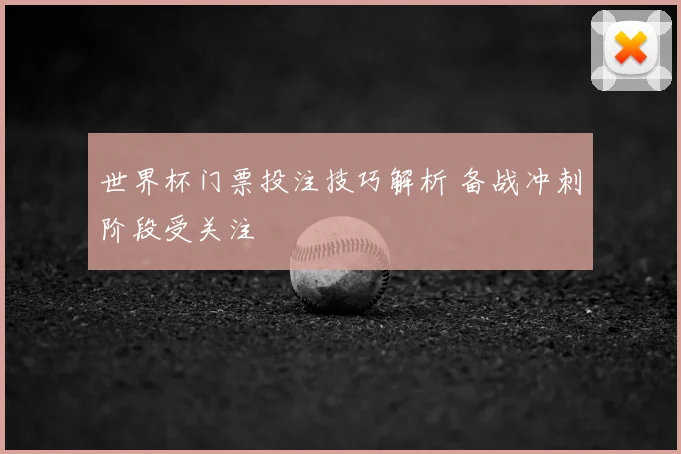 世界杯门票投注技巧解析 备战冲刺阶段受关注