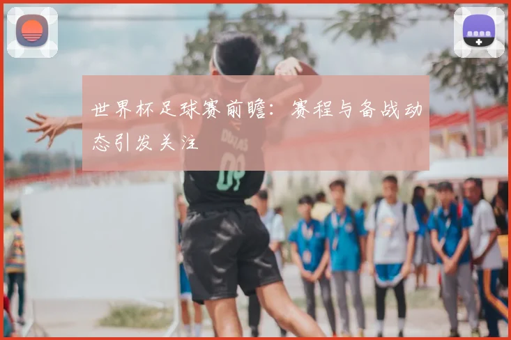 世界杯足球赛前瞻：赛程与备战动态引发关注
