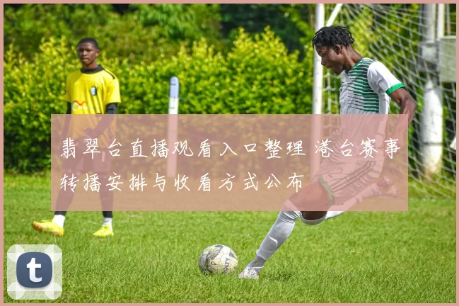 翡翠台直播观看入口整理 港台赛事转播安排与收看方式公布