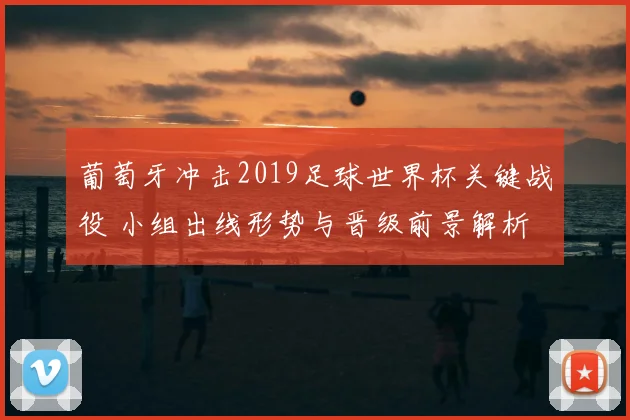 葡萄牙冲击2019足球世界杯关键战役 小组出线形势与晋级前景解析