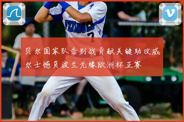 贝尔国家队告别战贡献关键助攻威尔士憾负波兰无缘欧洲杯正赛