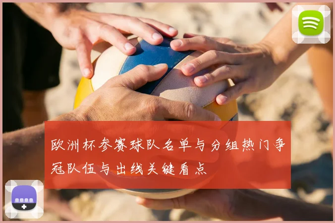 欧洲杯参赛球队名单与分组热门争冠队伍与出线关键看点