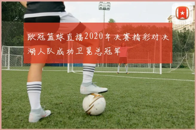 欧冠篮球直播2020年决赛精彩对决湖人队成功卫冕总冠军