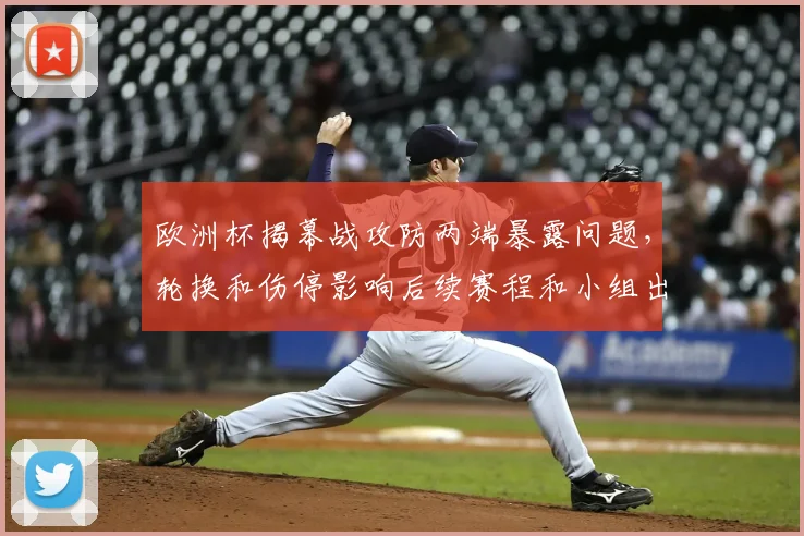 欧洲杯揭幕战攻防两端暴露问题，轮换和伤停影响后续赛程和小组出线