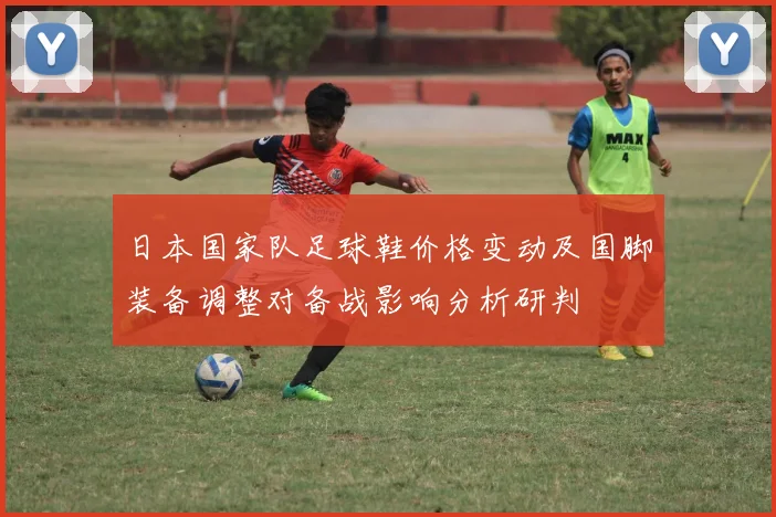 日本国家队足球鞋价格变动及国脚装备调整对备战影响分析研判