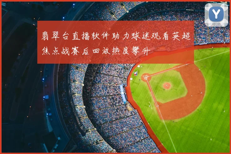翡翠台直播软件助力球迷观看英超焦点战赛后回放热度攀升