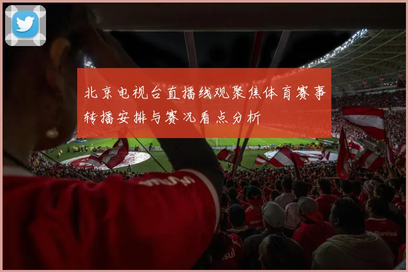 北京电视台直播线观聚焦体育赛事转播安排与赛况看点分析
