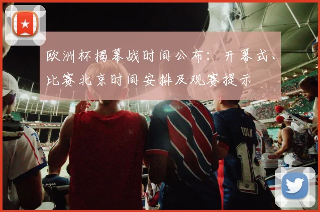欧洲杯揭幕战时间公布：开幕式、比赛北京时间安排及观赛提示