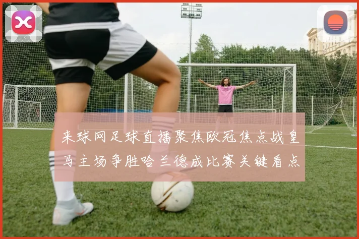 来球网足球直播聚焦欧冠焦点战皇马主场争胜哈兰德成比赛关键看点