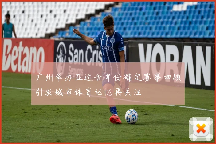 广州举办亚运会年份确定赛事回顾引发城市体育记忆再关注