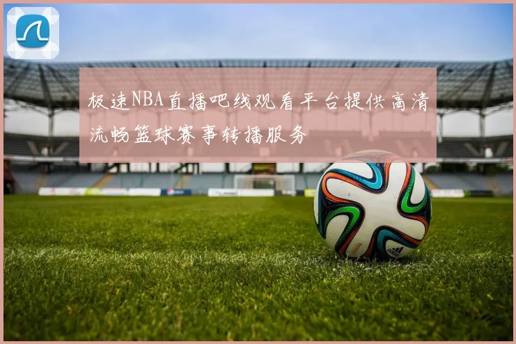 极速NBA直播吧线观看平台提供高清流畅篮球赛事转播服务