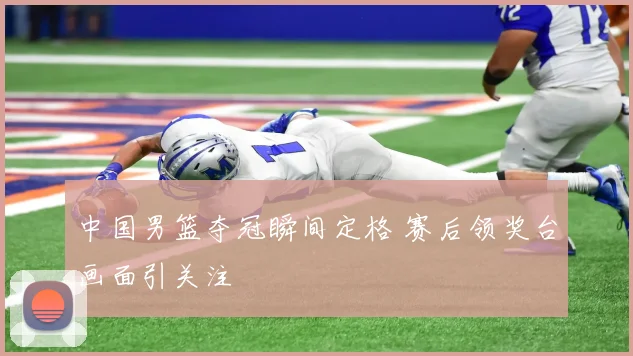 中国男篮夺冠瞬间定格 赛后领奖台画面引关注