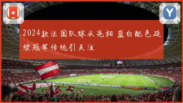 2024款法国队球衣亮相 蓝白配色延续冠军传统引关注