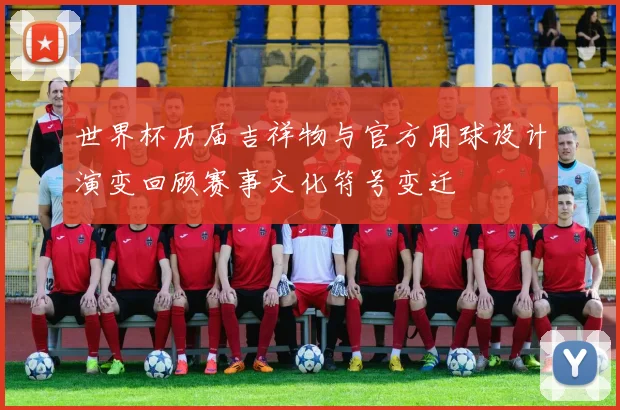 世界杯历届吉祥物与官方用球设计演变回顾赛事文化符号变迁