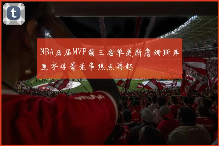 NBA历届MVP前三名单更新詹姆斯库里字母哥竞争焦点再起