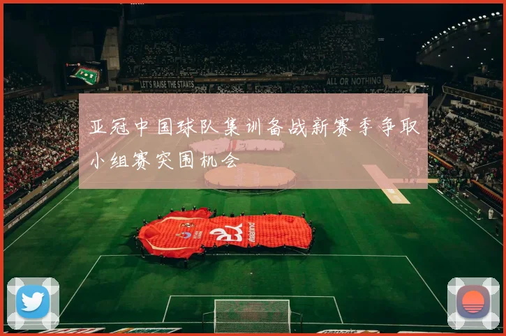 亚冠中国球队集训备战新赛季争取小组赛突围机会