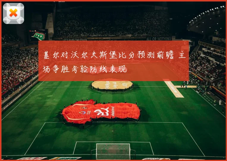 基尔对沃尔夫斯堡比分预测前瞻 主场争胜考验防线表现