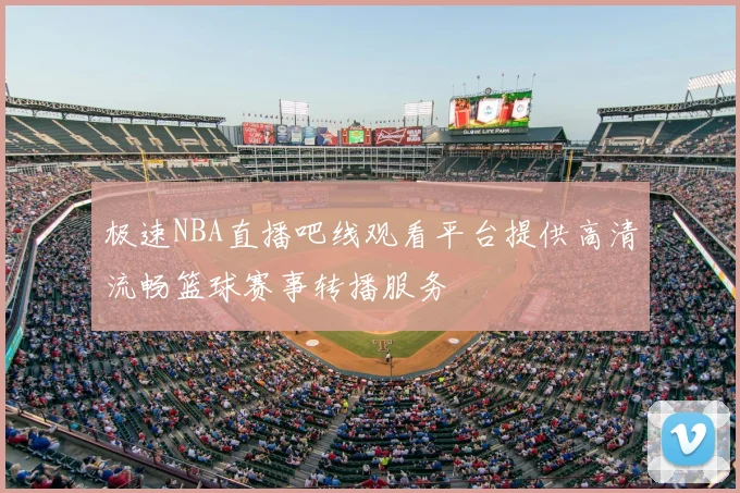 极速NBA直播吧线观看平台提供高清流畅篮球赛事转播服务