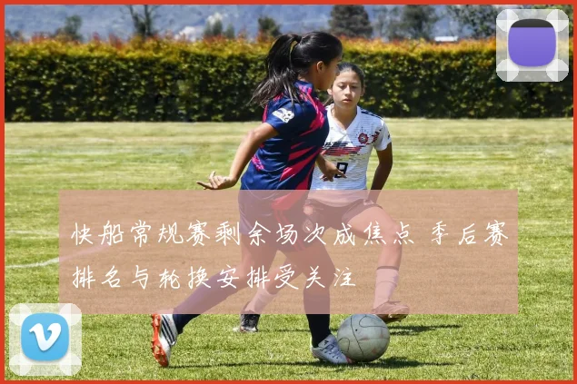 快船常规赛剩余场次成焦点 季后赛排名与轮换安排受关注