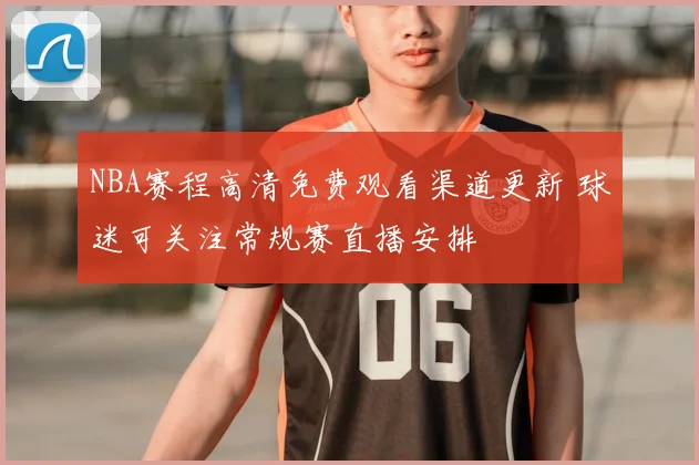 NBA赛程高清免费观看渠道更新 球迷可关注常规赛直播安排
