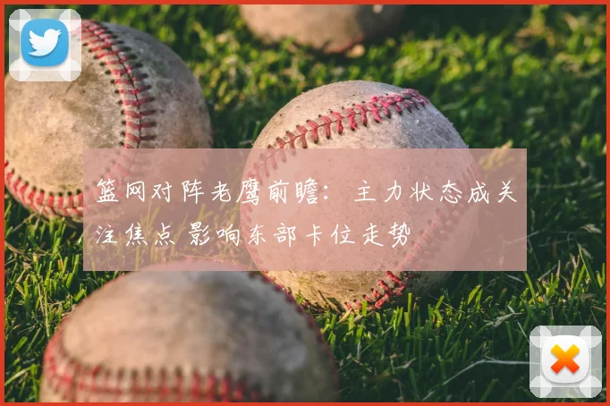 篮网对阵老鹰前瞻：主力状态成关注焦点 影响东部卡位走势