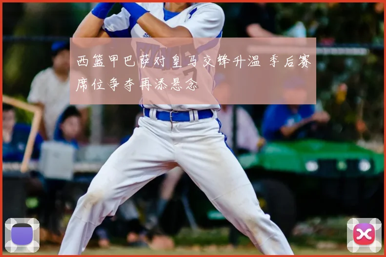 西篮甲巴萨对皇马交锋升温 季后赛席位争夺再添悬念