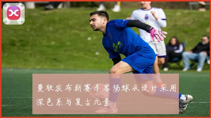 曼联发布新赛季客场球衣设计采用深色系与复古元素