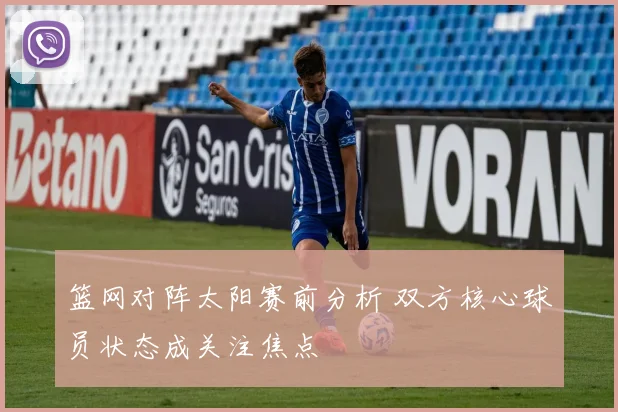 篮网对阵太阳赛前分析 双方核心球员状态成关注焦点