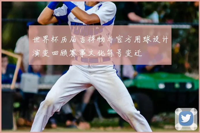 世界杯历届吉祥物与官方用球设计演变回顾赛事文化符号变迁