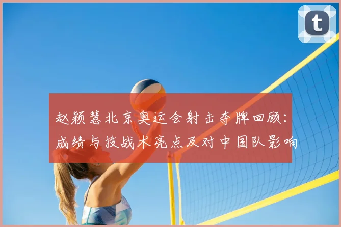 赵颖慧北京奥运会射击夺牌回顾:成绩与技战术亮点及对中国队影响