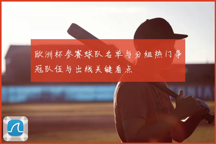 欧洲杯参赛球队名单与分组热门争冠队伍与出线关键看点