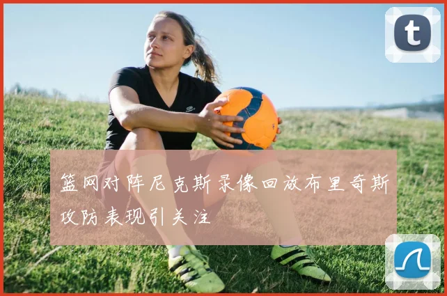 篮网对阵尼克斯录像回放布里奇斯攻防表现引关注