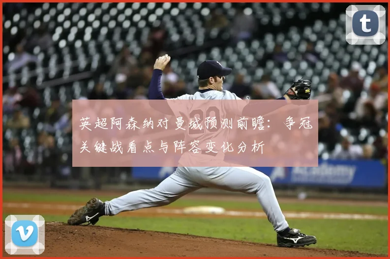 英超阿森纳对曼城预测前瞻：争冠关键战看点与阵容变化分析
