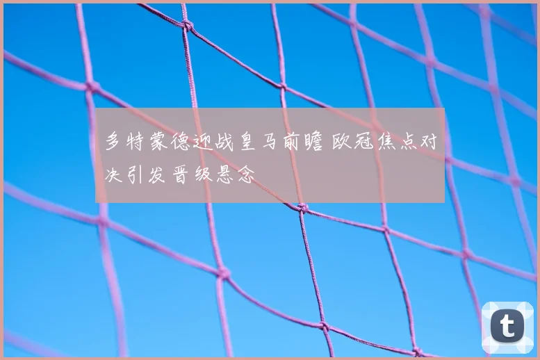 多特蒙德迎战皇马前瞻 欧冠焦点对决引发晋级悬念