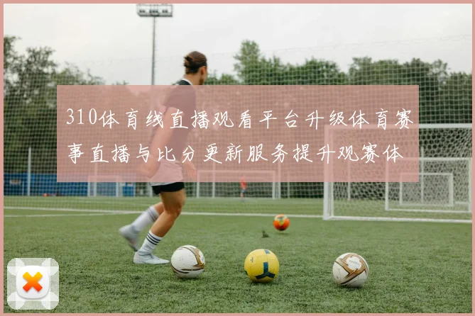 310体育线直播观看平台升级体育赛事直播与比分更新服务提升观赛体验
